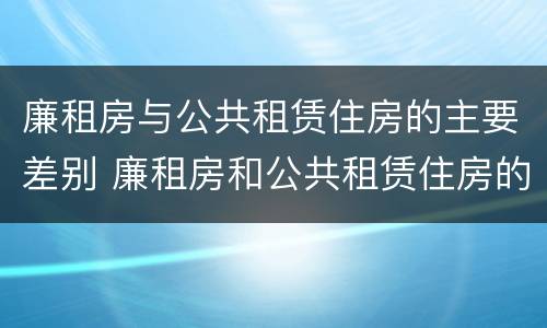 廉租房与公共租赁住房的主要差别 廉租房和公共租赁住房的区别