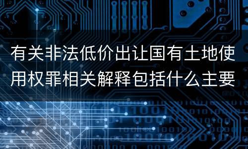 有关非法低价出让国有土地使用权罪相关解释包括什么主要内容