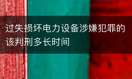 过失损坏电力设备涉嫌犯罪的该判刑多长时间