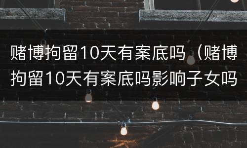 赌博拘留10天有案底吗（赌博拘留10天有案底吗影响子女吗）