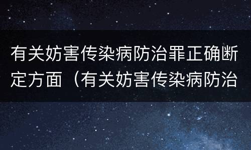 有关妨害传染病防治罪正确断定方面（有关妨害传染病防治罪正确断定方面的问题）