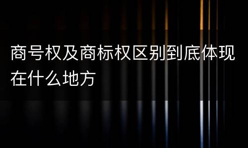 商号权及商标权区别到底体现在什么地方