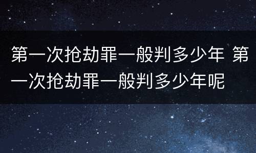 第一次抢劫罪一般判多少年 第一次抢劫罪一般判多少年呢