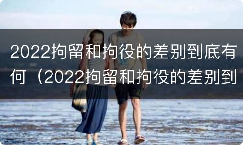 2022拘留和拘役的差别到底有何（2022拘留和拘役的差别到底有何区别）