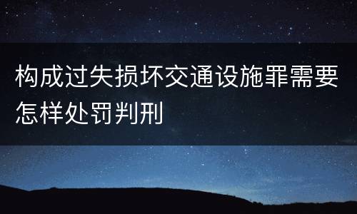 构成过失损坏交通设施罪需要怎样处罚判刑