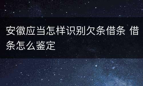 安徽应当怎样识别欠条借条 借条怎么鉴定