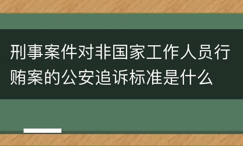 刑事案件对非国家工作人员行贿案的公安追诉标准是什么