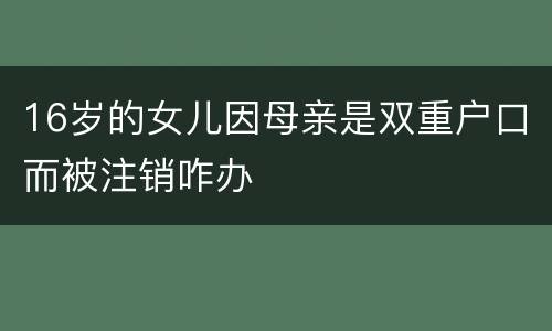 16岁的女儿因母亲是双重户口而被注销咋办