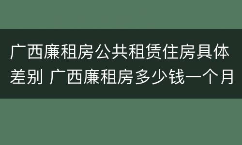 广西廉租房公共租赁住房具体差别 广西廉租房多少钱一个月