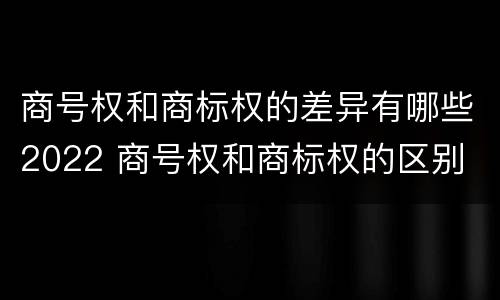 商号权和商标权的差异有哪些2022 商号权和商标权的区别