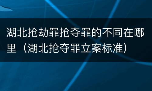 湖北抢劫罪抢夺罪的不同在哪里（湖北抢夺罪立案标准）