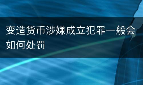 变造货币涉嫌成立犯罪一般会如何处罚