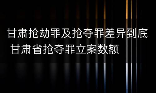 甘肃抢劫罪及抢夺罪差异到底 甘肃省抢夺罪立案数额