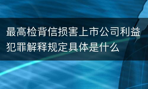 最高检背信损害上市公司利益犯罪解释规定具体是什么