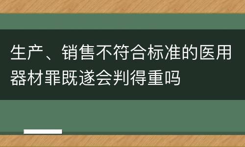 生产、销售不符合标准的医用器材罪既遂会判得重吗