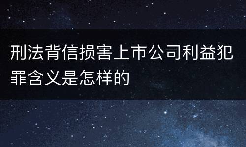 刑法背信损害上市公司利益犯罪含义是怎样的