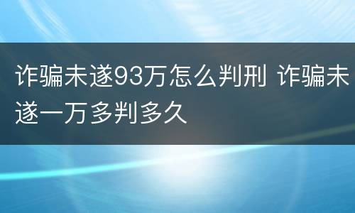 诈骗未遂93万怎么判刑 诈骗未遂一万多判多久