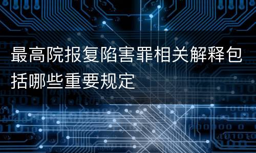 最高院报复陷害罪相关解释包括哪些重要规定