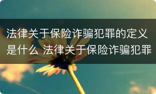 法律关于保险诈骗犯罪的定义是什么 法律关于保险诈骗犯罪的定义是什么呢