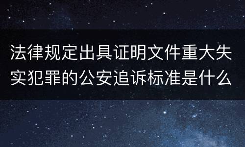 法律规定出具证明文件重大失实犯罪的公安追诉标准是什么