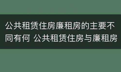 公共租赁住房廉租房的主要不同有何 公共租赁住房与廉租房的区别