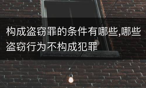 构成盗窃罪的条件有哪些,哪些盗窃行为不构成犯罪