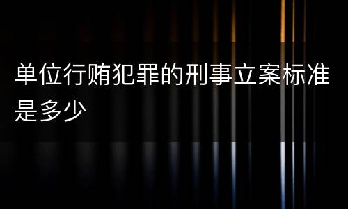 单位行贿犯罪的刑事立案标准是多少