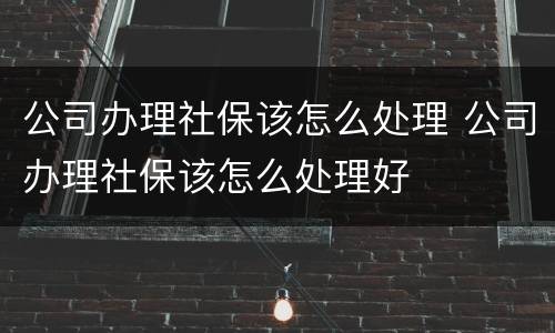 公司办理社保该怎么处理 公司办理社保该怎么处理好