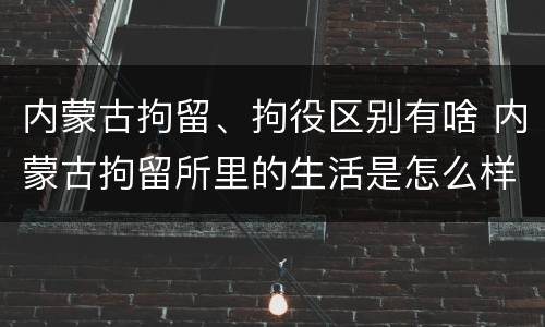 内蒙古拘留、拘役区别有啥 内蒙古拘留所里的生活是怎么样的