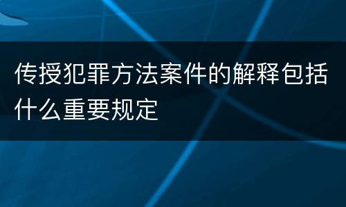 传授犯罪方法案件的解释包括什么重要规定