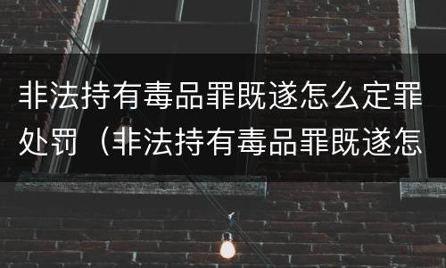 非法持有毒品罪既遂怎么定罪处罚（非法持有毒品罪既遂怎么定罪处罚标准）