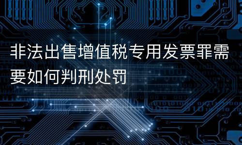 非法出售增值税专用发票罪需要如何判刑处罚