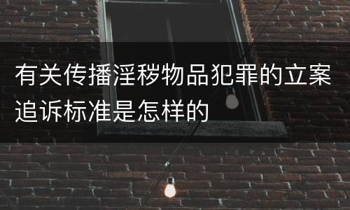 有关传播淫秽物品犯罪的立案追诉标准是怎样的