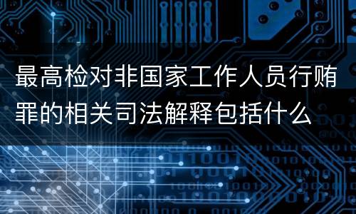 最高检对非国家工作人员行贿罪的相关司法解释包括什么