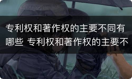 专利权和著作权的主要不同有哪些 专利权和著作权的主要不同有哪些方面