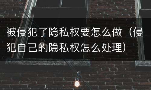 被侵犯了隐私权要怎么做（侵犯自己的隐私权怎么处理）