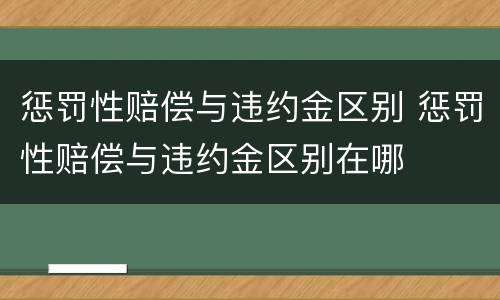 惩罚性赔偿与违约金区别 惩罚性赔偿与违约金区别在哪