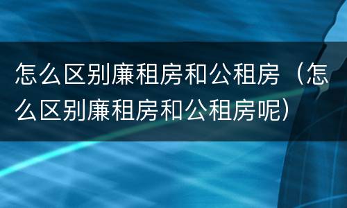 怎么区别廉租房和公租房（怎么区别廉租房和公租房呢）