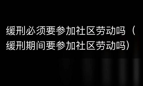 缓刑必须要参加社区劳动吗（缓刑期间要参加社区劳动吗）