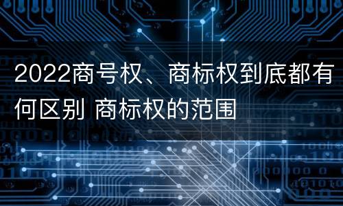 2022商号权、商标权到底都有何区别 商标权的范围