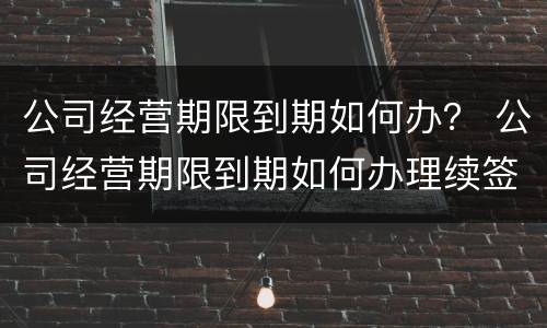 公司经营期限到期如何办？ 公司经营期限到期如何办理续签