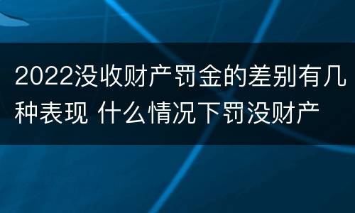 2022没收财产罚金的差别有几种表现 什么情况下罚没财产