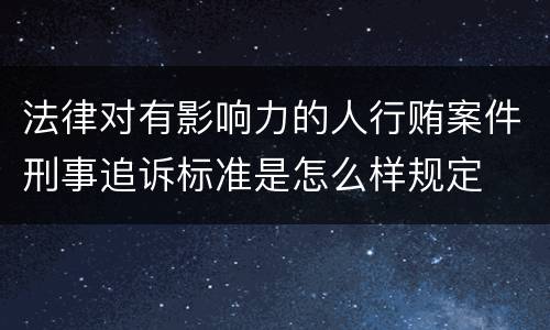 法律对有影响力的人行贿案件刑事追诉标准是怎么样规定