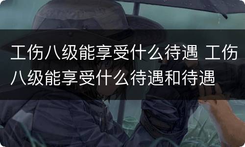 工伤八级能享受什么待遇 工伤八级能享受什么待遇和待遇