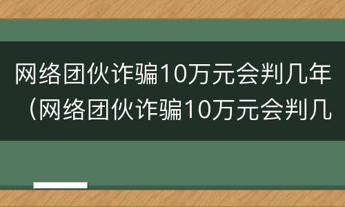 网络团伙诈骗10万元会判几年（网络团伙诈骗10万元会判几年呢）