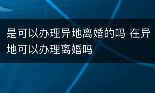 是可以办理异地离婚的吗 在异地可以办理离婚吗