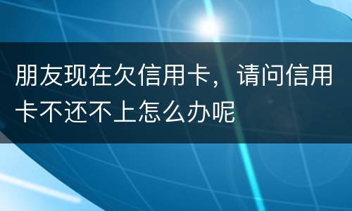 朋友现在欠信用卡，请问信用卡不还不上怎么办呢