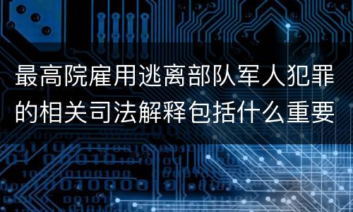 最高院雇用逃离部队军人犯罪的相关司法解释包括什么重要规定