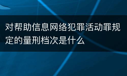 对帮助信息网络犯罪活动罪规定的量刑档次是什么