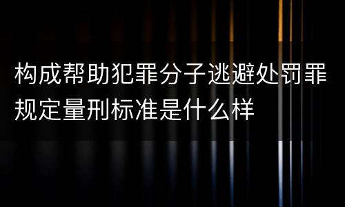 构成帮助犯罪分子逃避处罚罪规定量刑标准是什么样